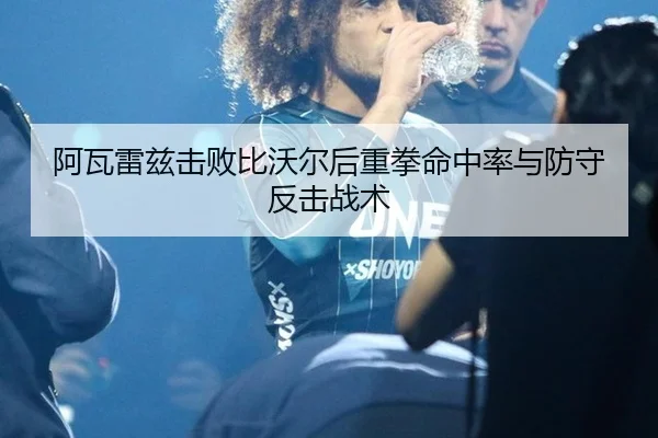 阿瓦雷兹击败比沃尔后重拳命中率与防守反击战术